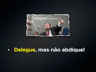 Delegue, mas não abdique!
 
