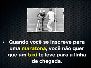 Quando você se inscreve para
 uma maratona, você não quer
que um taxi te leve para a linha
         de chegada.
 