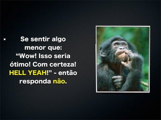 Se sentir algo
    menor que:
   Wow! Isso seria
ótimo! Com certeza!
HELL YEAH! - então
   responda não.
 