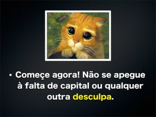 Começe agora! Não se apegue
à falta de capital ou qualquer
        outra desculpa.
 