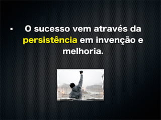 O sucesso vem através da
persistência em invenção e
         melhoria.
 
