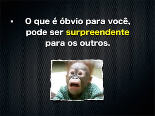O que é óbvio para você,
pode ser surpreendente
    para os outros.
 