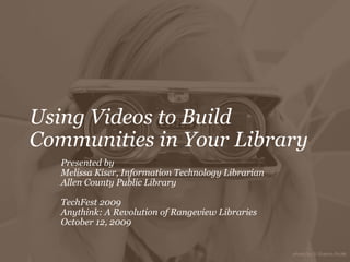 Using Videos to Build Communities in Your Library Presented by  Melissa Kiser, Information Technology Librarian Allen County Public Library TechFest 2009 Anythink: A Revolution of Rangeview Libraries October 12, 2009   
