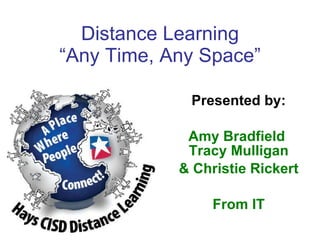 Distance Learning “Any Time, Any Space” Presented by: Amy Bradfield  Tracy Mulligan & Christie Rickert From IT 