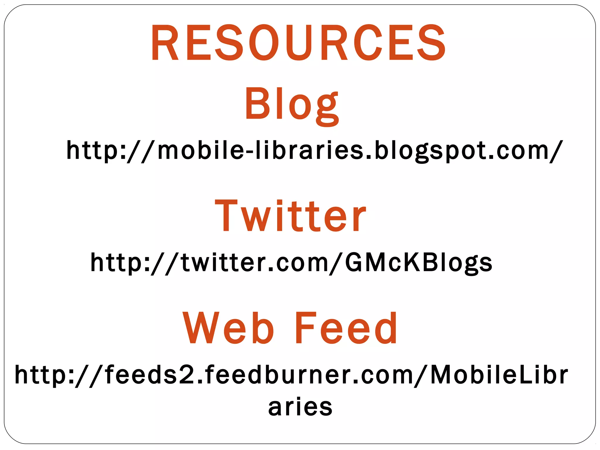 RESOURCES
Blog
http://mobile-libraries.blogspot.com/
Twitter
http://twitter.com/GMcKBlogs
Web Feed
http://feeds2.feedburner.com/MobileLibr
aries
 