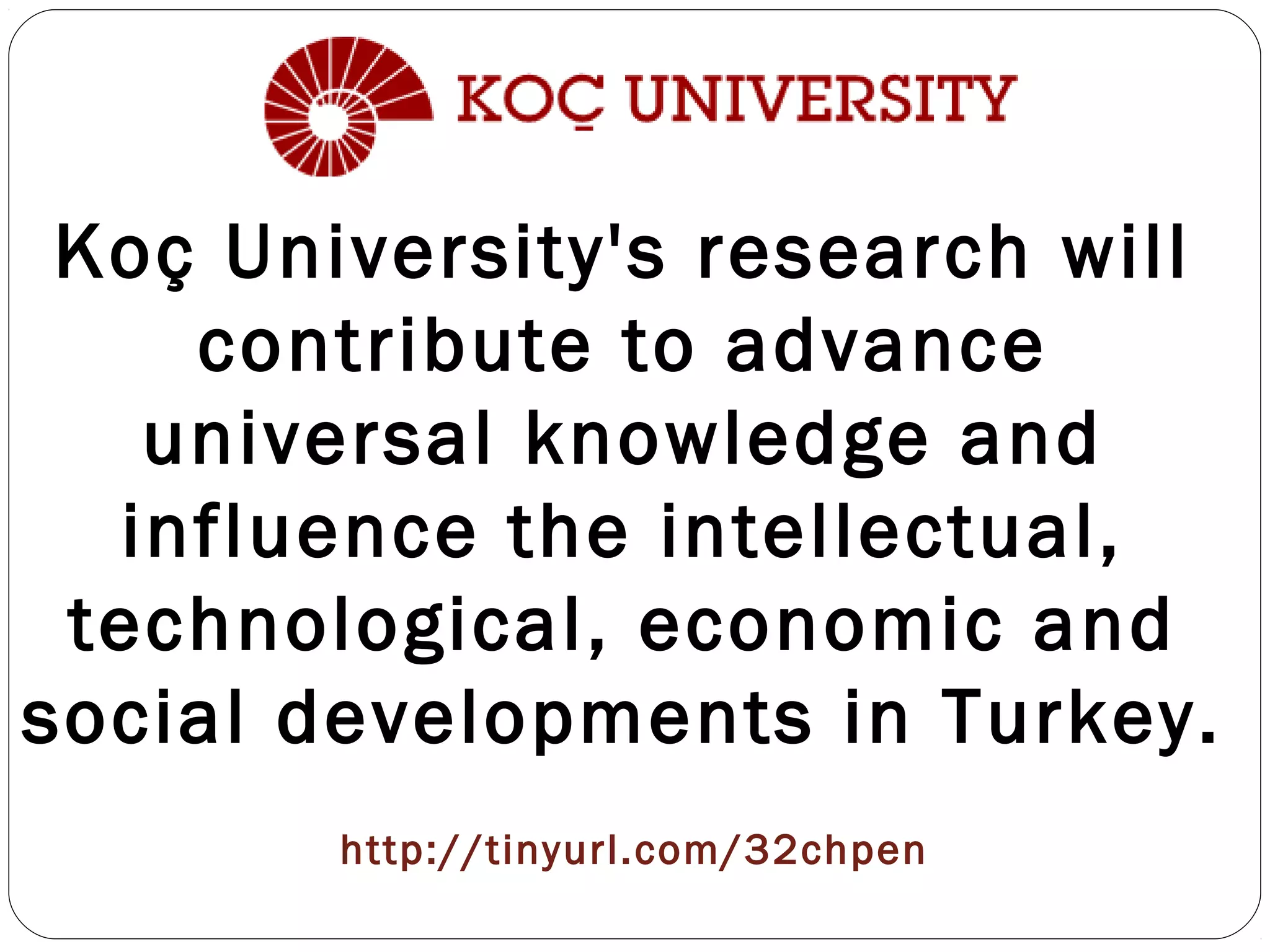 http://tinyurl.com/32chpen
Koç University's research will
contribute to advance
universal knowledge and
influence the intellectual,
technological, economic and
social developments in Turkey.
 