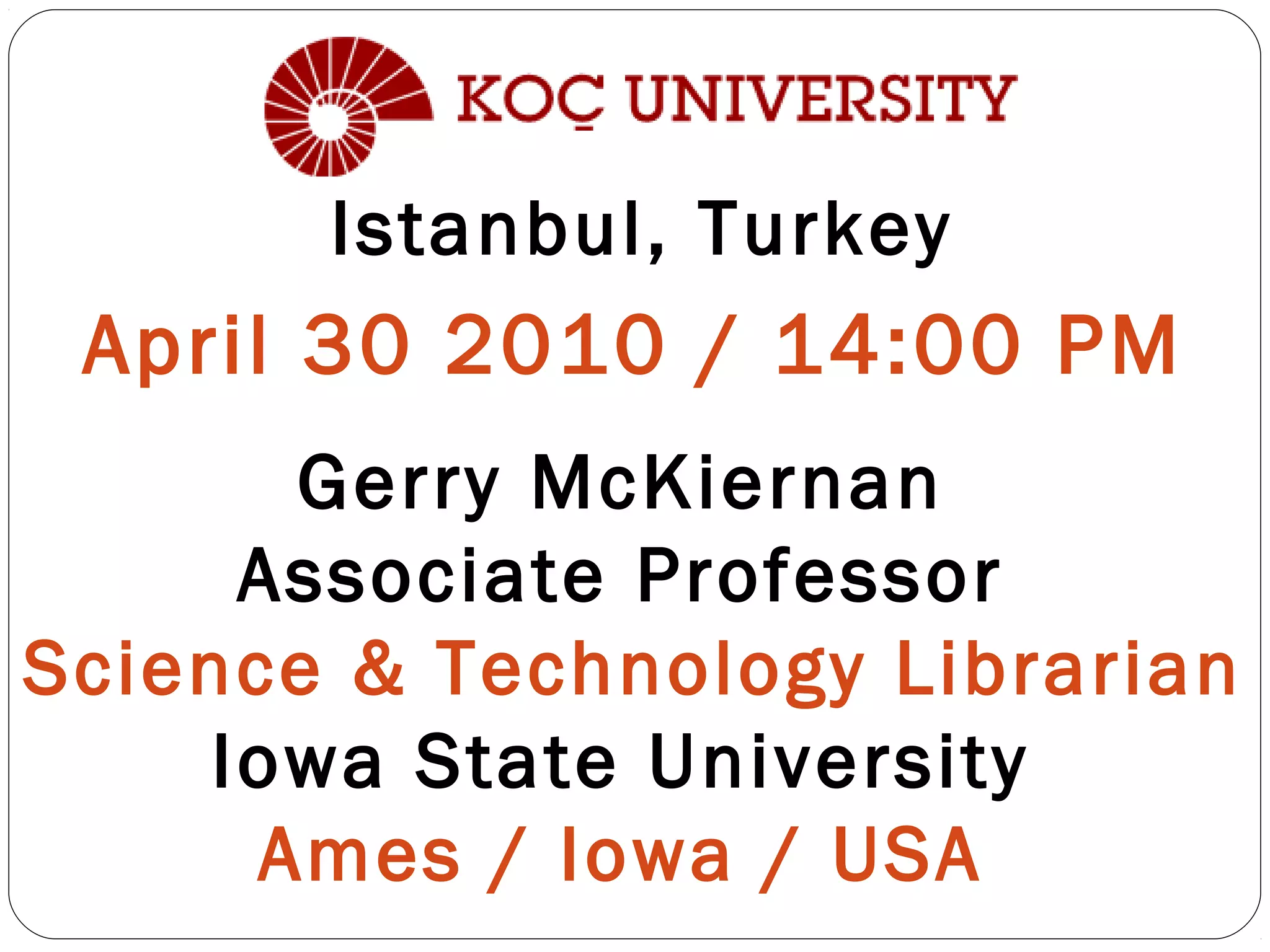 Istanbul, Turkey
April 30 2010 / 14:00 PM
Gerry McKiernan
Associate Professor
Science & Technology Librarian
Iowa State University
Ames / Iowa / USA
 