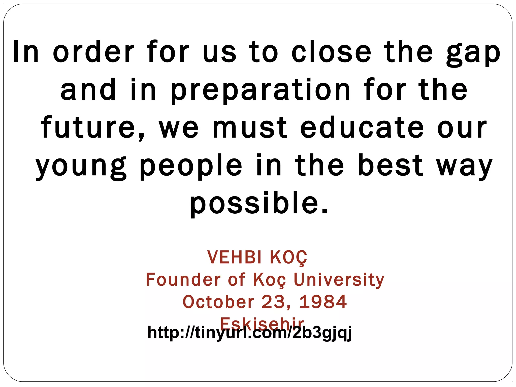 In order for us to close the gap
and in preparation for the
future, we must educate our
young people in the best way
possible.
VEHBI KOÇ
Founder of Koç University
October 23, 1984
Eskisehirhttp://tinyurl.com/2b3gjqj
 