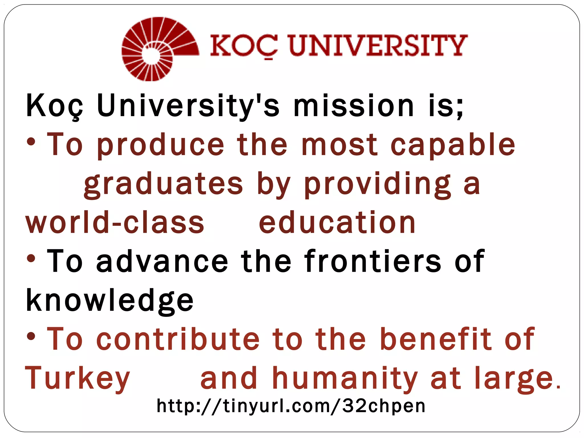 Koç University's mission is;
• To produce the most capable
graduates by providing a
world-class education
• To advance the frontiers of
knowledge
• To contribute to the benefit of
Turkey and humanity at large.
http://tinyurl.com/32chpen
 