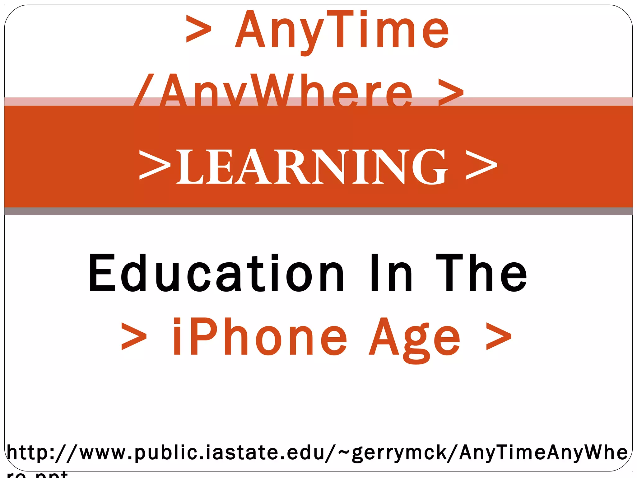 >LEARNING >
> AnyTime
/AnyWhere >
Education In The
> iPhone Age >
http://www.public.iastate.edu/~gerrymck/AnyTimeAnyWhe
 