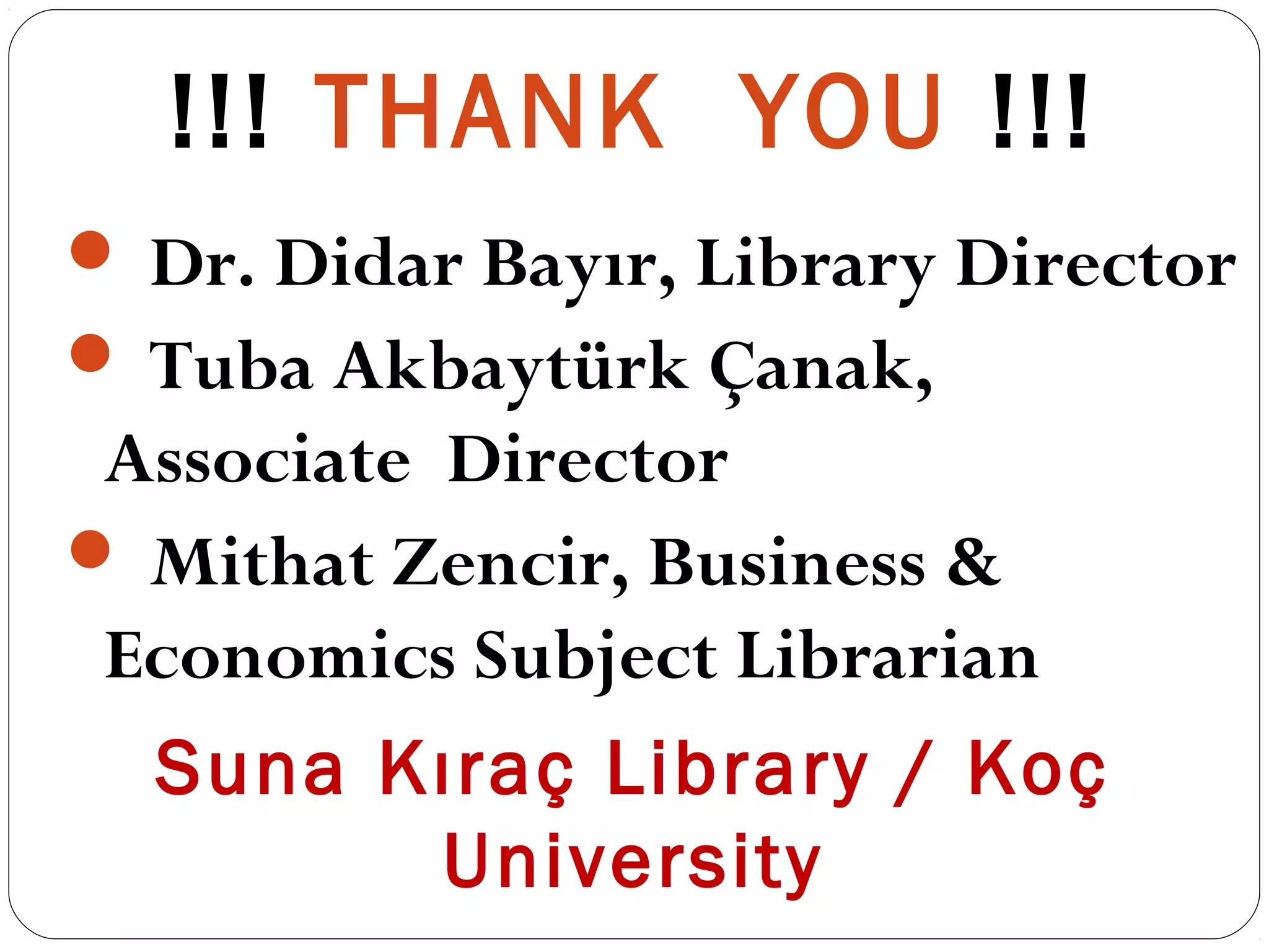 !!! THANK YOU !!!
 Dr. Didar Bayır, Library Director
 Tuba Akbaytürk Çanak,
Associate Director
 Mithat Zencir, Business &
Economics Subject Librarian
Suna Kıraç Library / Koç
University
 