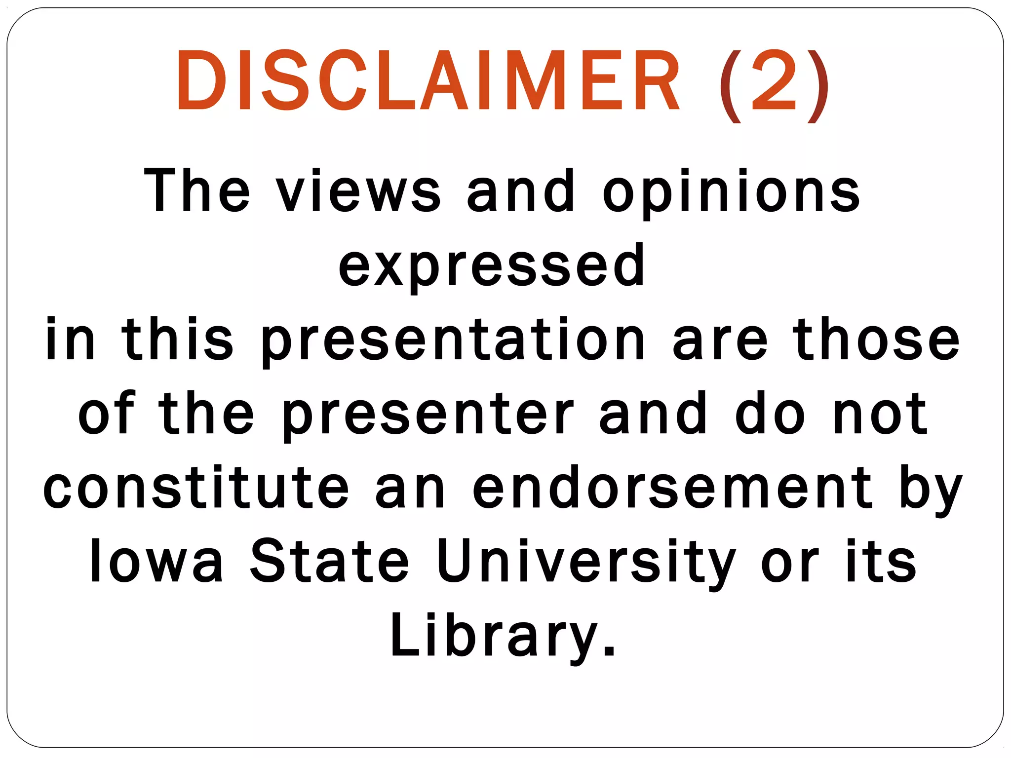 DISCLAIMER (2)
The views and opinions
expressed
in this presentation are those
of the presenter and do not
constitute an endorsement by
Iowa State University or its
Library.
 