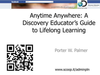 Anytime Anywhere: A
Discovery Educator’s Guide
    to Lifelong Learning


           Porter W. Palmer



           www.scoop.it/adminpln
 