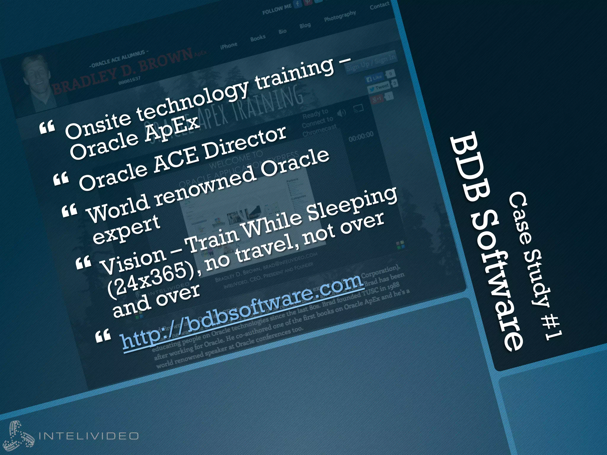 CaseStudy#1
BDBSoftware
} Onsite technology training –
Oracle ApEx
} Oracle ACE Director
} World renowned Oracle
expert
} Vision – Train While Sleeping
(24x365), no travel, not over
and over
} http://bdbsoftware.com
 