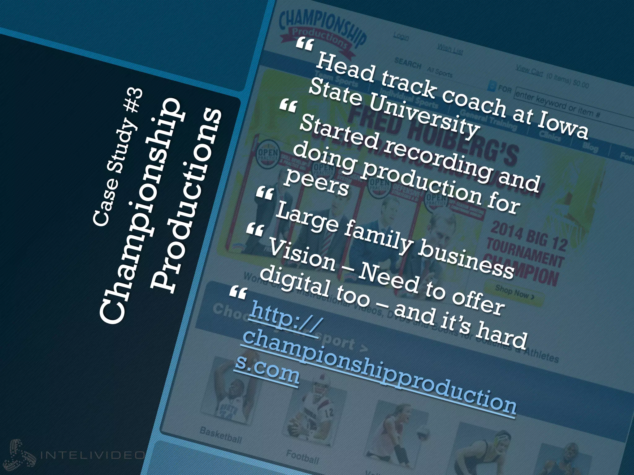 CaseStudy#3
ChampionshipProductions
} Head track coach at Iowa
State University} Started recording and
doing production for
peers
} Large family business
} Vision – Need to offer
digital too – and it’s hard
} http://championshipproduction
s.com
 