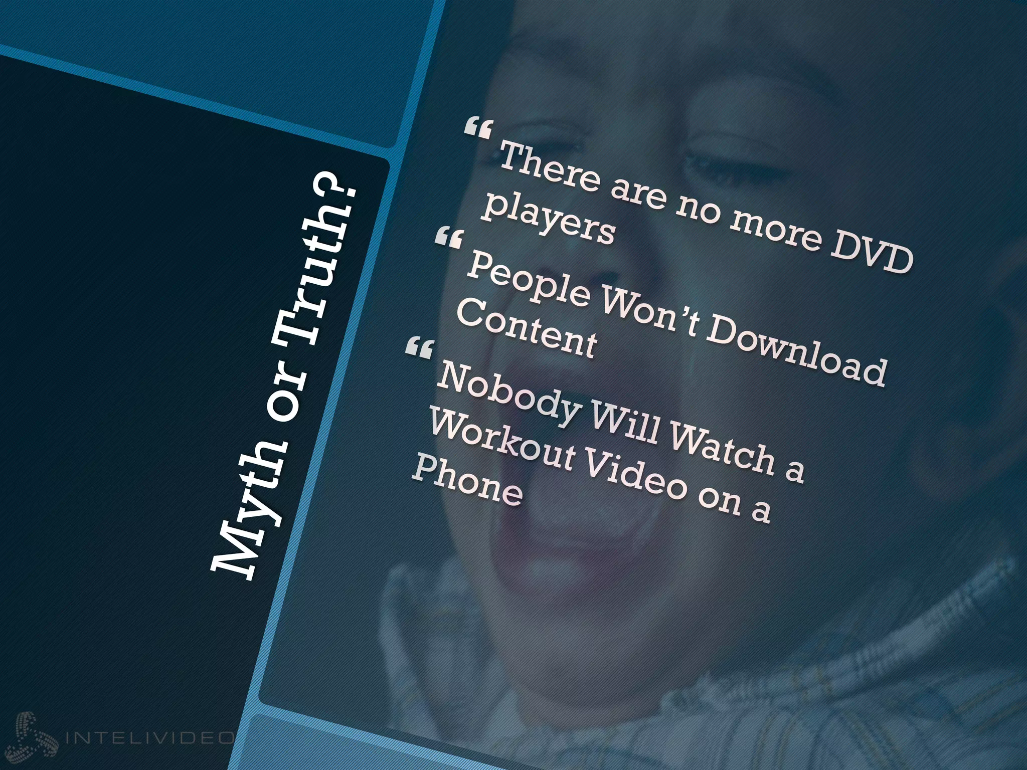 MythorTruth?
} There are no more DVD
players
} People Won’t Download
Content} Nobody Will Watch a
Workout Video on a
Phone
 