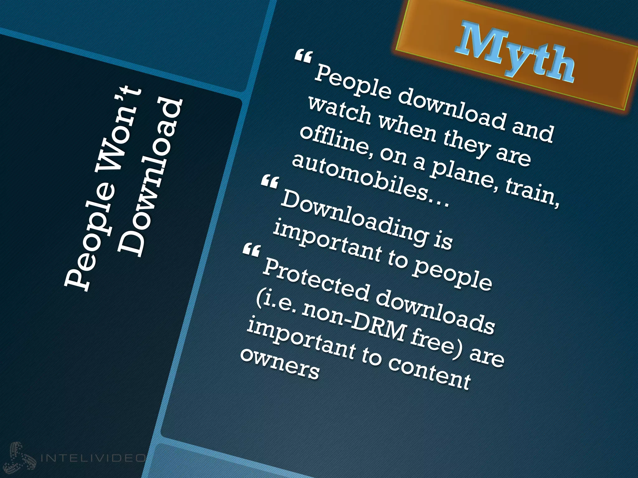PeopleWon’tDownload
} People download and
watch when they are
offline, on a plane, train,
automobiles…} Downloading is
important to people
} Protected downloads
(i.e. non-DRM free) are
important to content
owners
 
