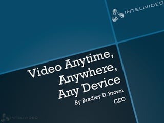 Video Anytime,
Anywhere,
Any Device
By Bradley D. Brown
CEO
 