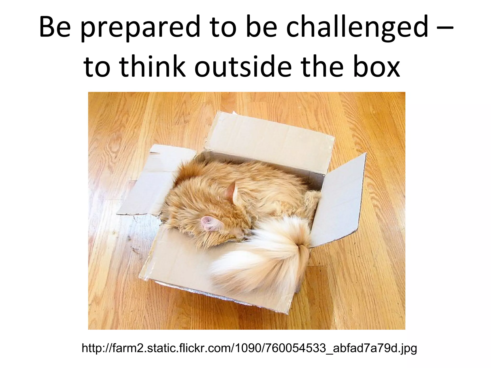 Be prepared to be challenged – to think outside the box  http://farm2.static.flickr.com/1090/760054533_abfad7a79d.jpg 
