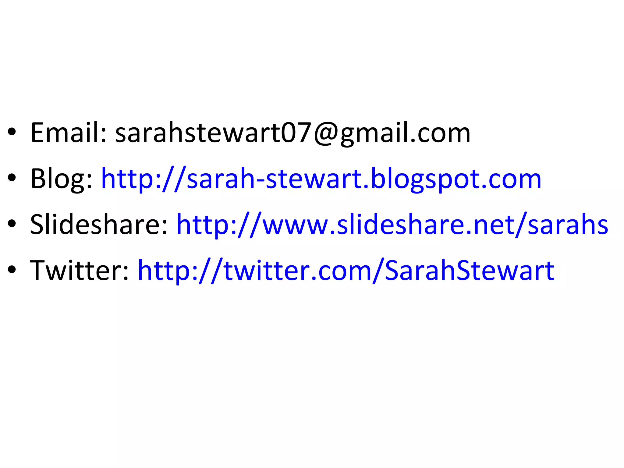 Email: sarahstewart07@gmail.com Blog:  http://sarah-stewart.blogspot.com Slideshare:  http://www.slideshare.net/sarahs Twitter:  http://twitter.com/SarahStewart   