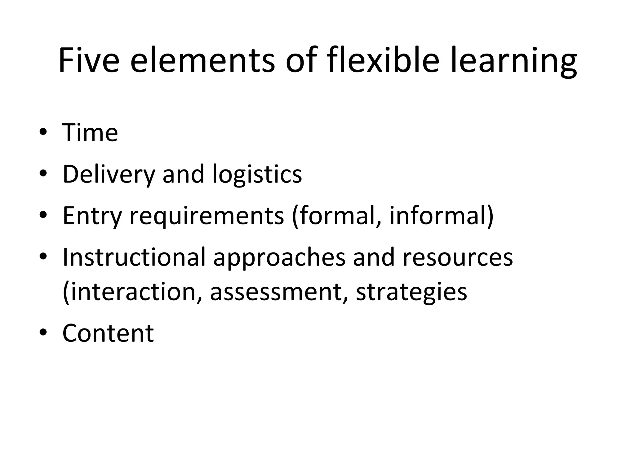 Five elements of flexible learning Time Delivery and logistics Entry requirements (formal, informal) Instructional approaches and resources (interaction, assessment, strategies  Content  