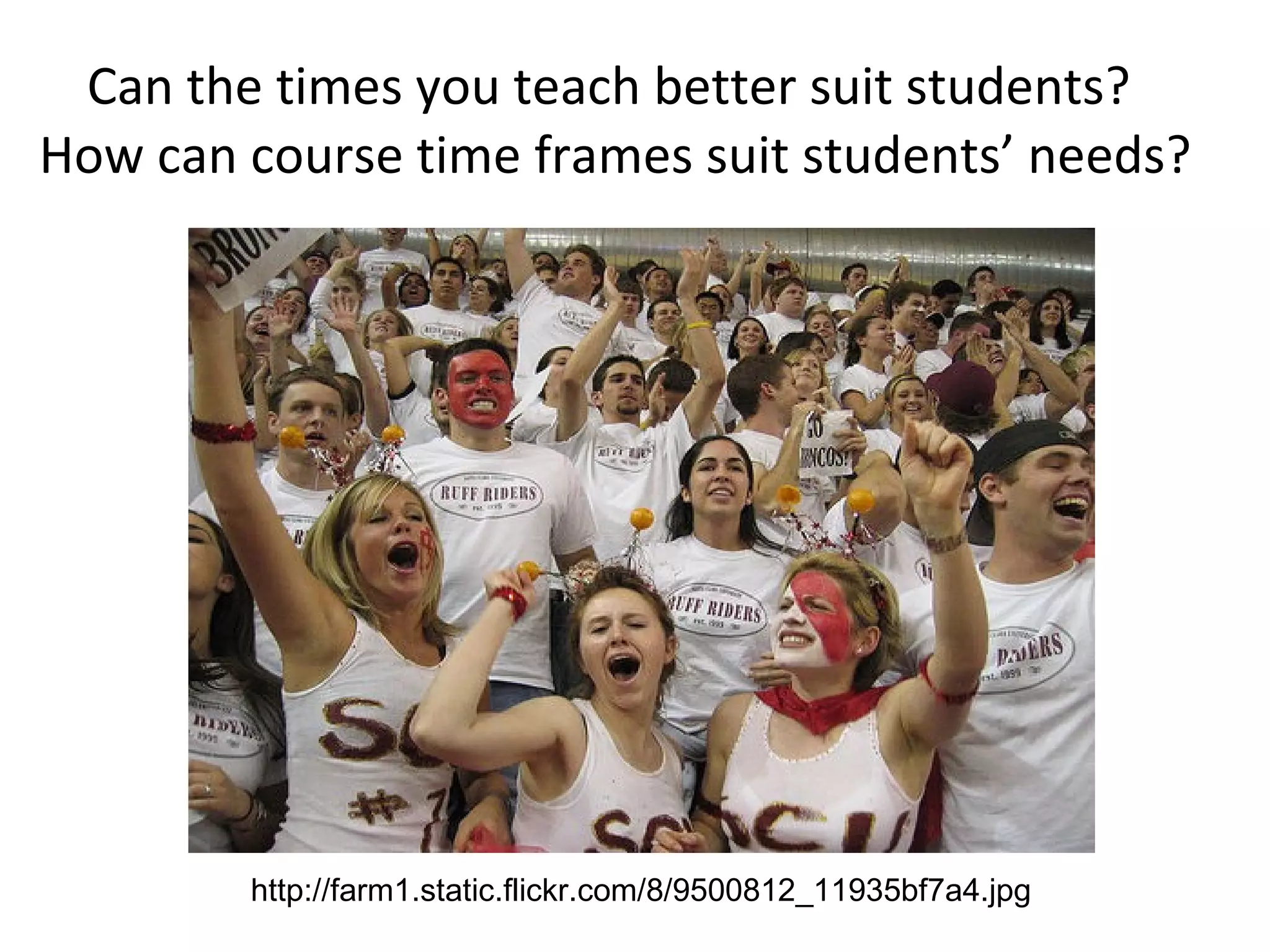 Can the times you teach better suit students?  How can course time frames suit students’ needs? http://farm1.static.flickr.com/8/9500812_11935bf7a4.jpg 