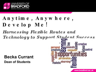 Anytime, Anywhere, Develop Me! Harnessing Flexible Routes and Technology to Support Student Success Becka Currant  Dean of Students 
