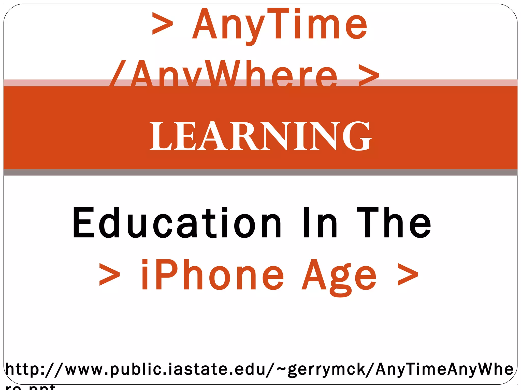 LEARNING
> AnyTime
/AnyWhere >
Education In The
> iPhone Age >
http://www.public.iastate.edu/~gerrymck/AnyTimeAnyWhe
 