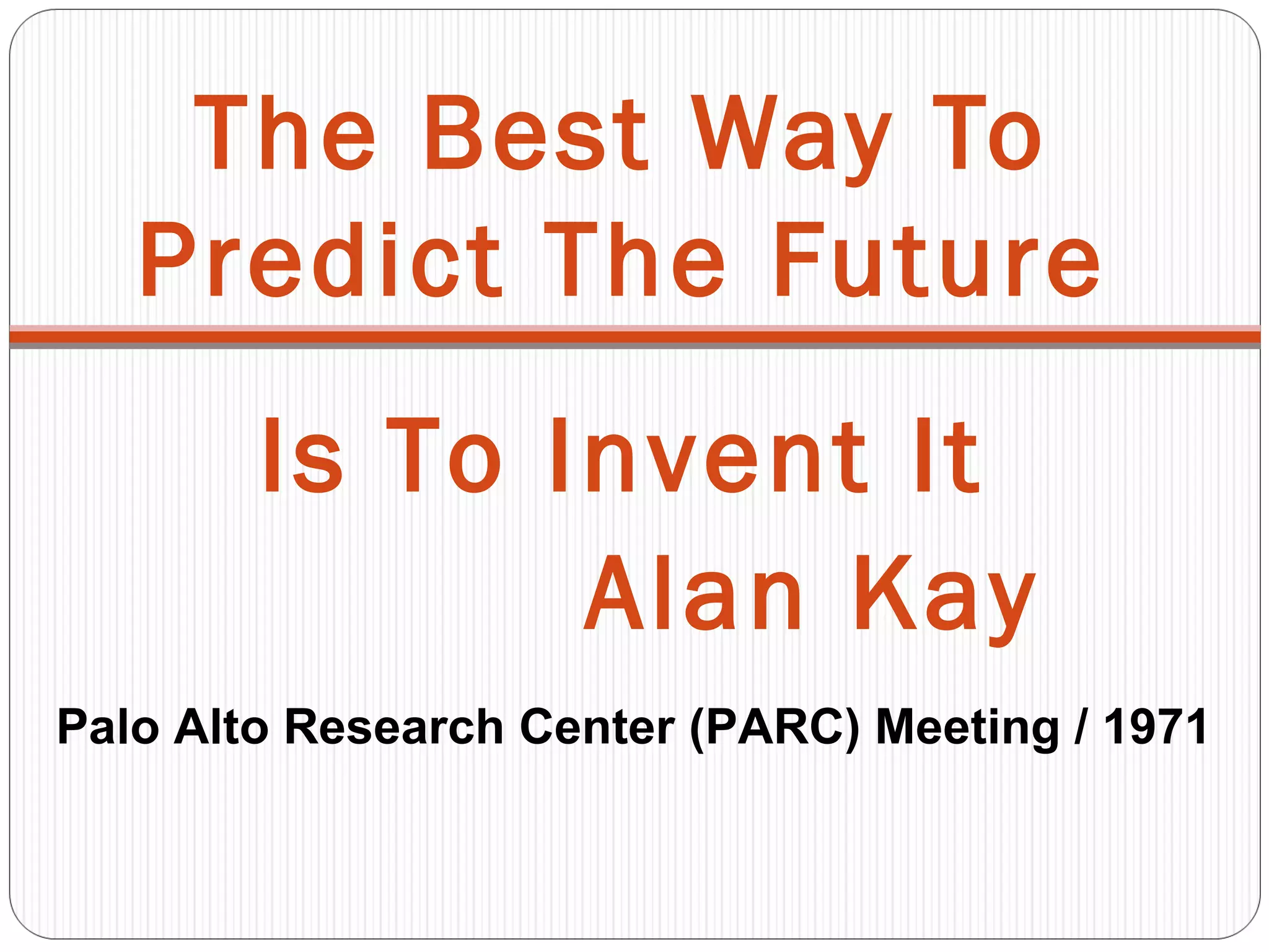The Best Way To
Predict The Future
Is To Invent It
Alan Kay
Palo Alto Research Center (PARC) Meeting / 1971
 