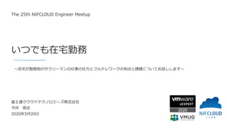 いつでも在宅勤務
富士通クラウドテクノロジーズ株式会社
今井 悟志
2020年5月20日
The 25th NIFCLOUD Engineer Meetup
～自宅が勤務地のサラリーマンの仕事の仕方とフルテレワークの利点と課題についてお話ししま...