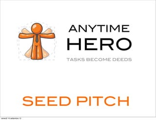 ANYTIME
                              HERO
                              TASKS BECOME DEEDS




                          SEED PITCH
venerdì 14 settembre 12
 