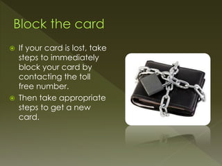  If your card is lost, take
steps to immediately
block your card by
contacting the toll
free number.
 Then take appropriate
steps to get a new
card.
 