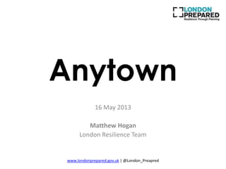 Anytown
16 May 2013
Matthew Hogan
London Resilience Team
www.londonprepared.gov.uk | @London_Preapred
 