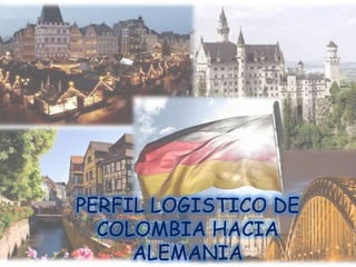 PERFIL LOGISTICO DE
  COLOMBIA HACIA
     ALEMANIA
 