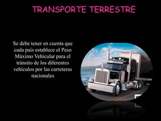 TRANSPORTE TERRESTRE



Se debe tener en cuenta que
cada país establece el Peso
 Máximo Vehicular para el
 tránsito de los diferentes
vehículos por las carreteras
         nacionales
 