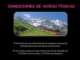CONDICIONES DE ACCESO FÍSICAS




   El país posee una infraestructura de transporte compuesta
         principalmente por una densa red ferroviaria

   Así mismo, cuenta con una extensa red vial de alrededor de
      71.220 Km, de los cuales 1.515 Km son autopistas.
 