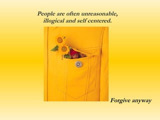 People are often unreasonable, illogical and self centered. Forgive anyway 