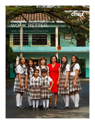 Medellín, Colombia, uses virtualization software to bring
education to the farthest reaches of its community,
streamline costs and reduce energy consumption.
Read more on how Citrix helped Medellín evolve into
the most innovative city in the world.
WORK BETTER.
 