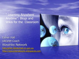 “ Learning Anywhere Anytime”: Blogs and Wikis for the Classroom  Esther Hall  Ultranet Coach  Waverley Network hall.esther.l@edumail.vic.gov.au http://waverleynetwork.wikispaces.com 