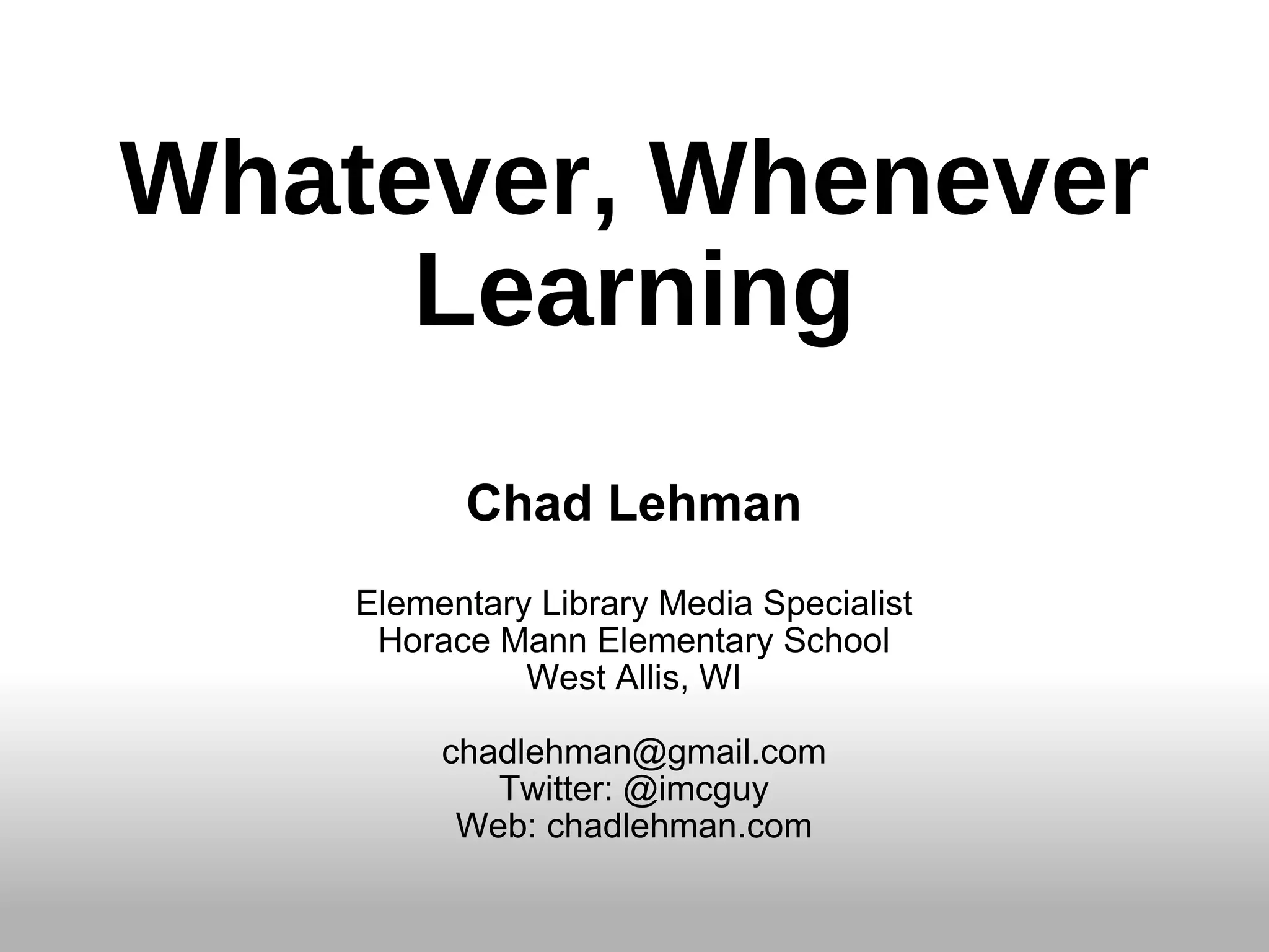 Whatever, Whenever Learning Chad Lehman Elementary Library Media Specialist Horace Mann Elementary School West Allis, WI [email_address] Twitter: @imcguy Web: chadlehman.com 