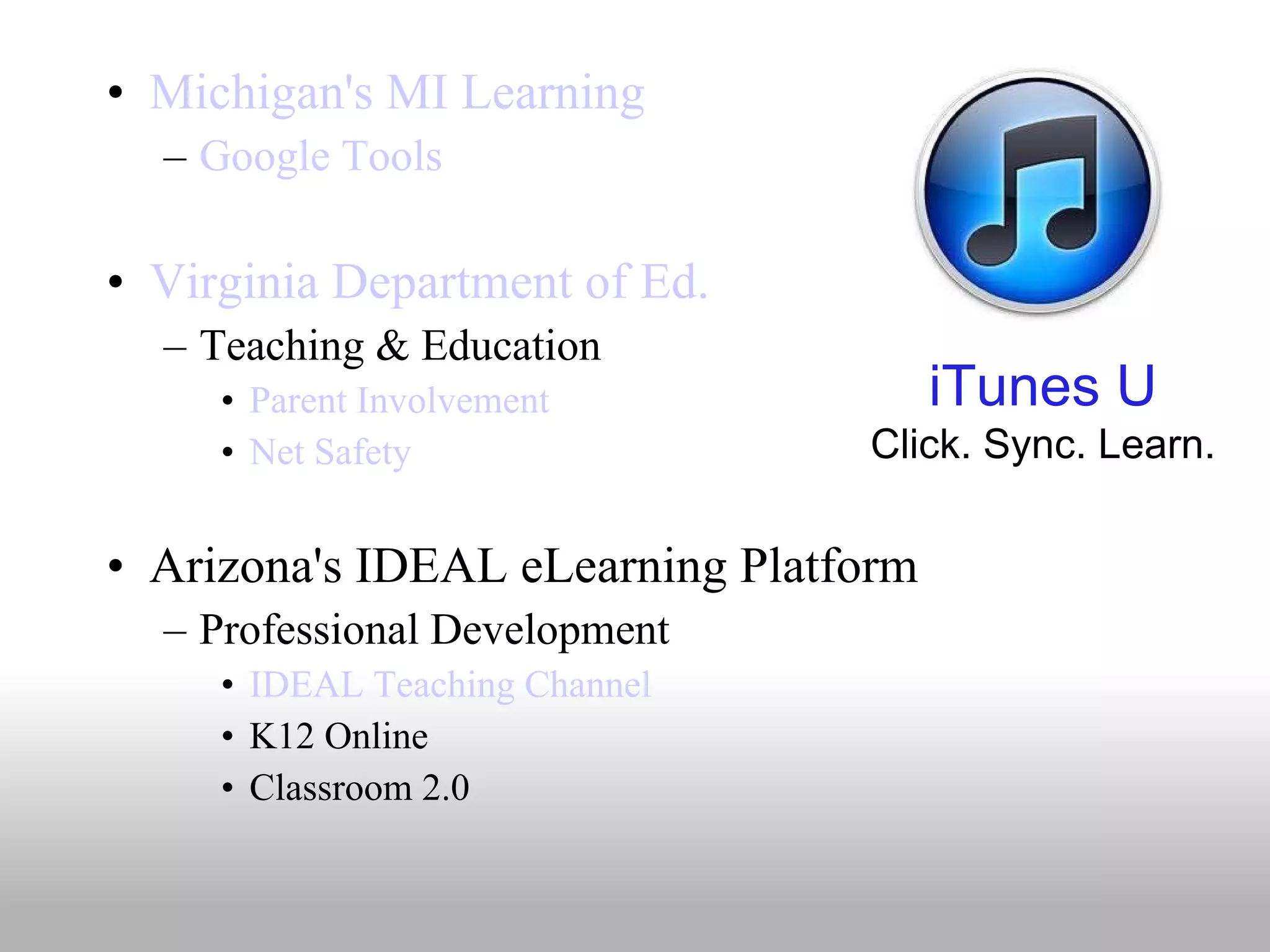 Michigan's MI Learning Google Tools Virginia Department of Ed.   Teaching & Education Parent Involvement   Net Safety Arizona's IDEAL eLearning Platform Professional Development IDEAL Teaching Channel K12 Online Classroom 2.0 iTunes U Click. Sync. Learn. 