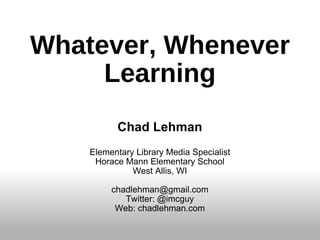 Whatever, Whenever Learning Chad Lehman Elementary Library Media Specialist Horace Mann Elementary School West Allis, WI [email_address] Twitter: @imcguy Web: chadlehman.com 