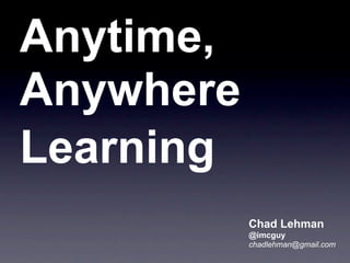 Anytime,
Anywhere
Learning
           Chad Lehman
           @imcguy
           chadlehman@gmail.com
 