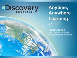 Anytime,
Anywhere
Learning

Chad Lehman
DEN Community Manager
chad_lehman@discovery.com
 