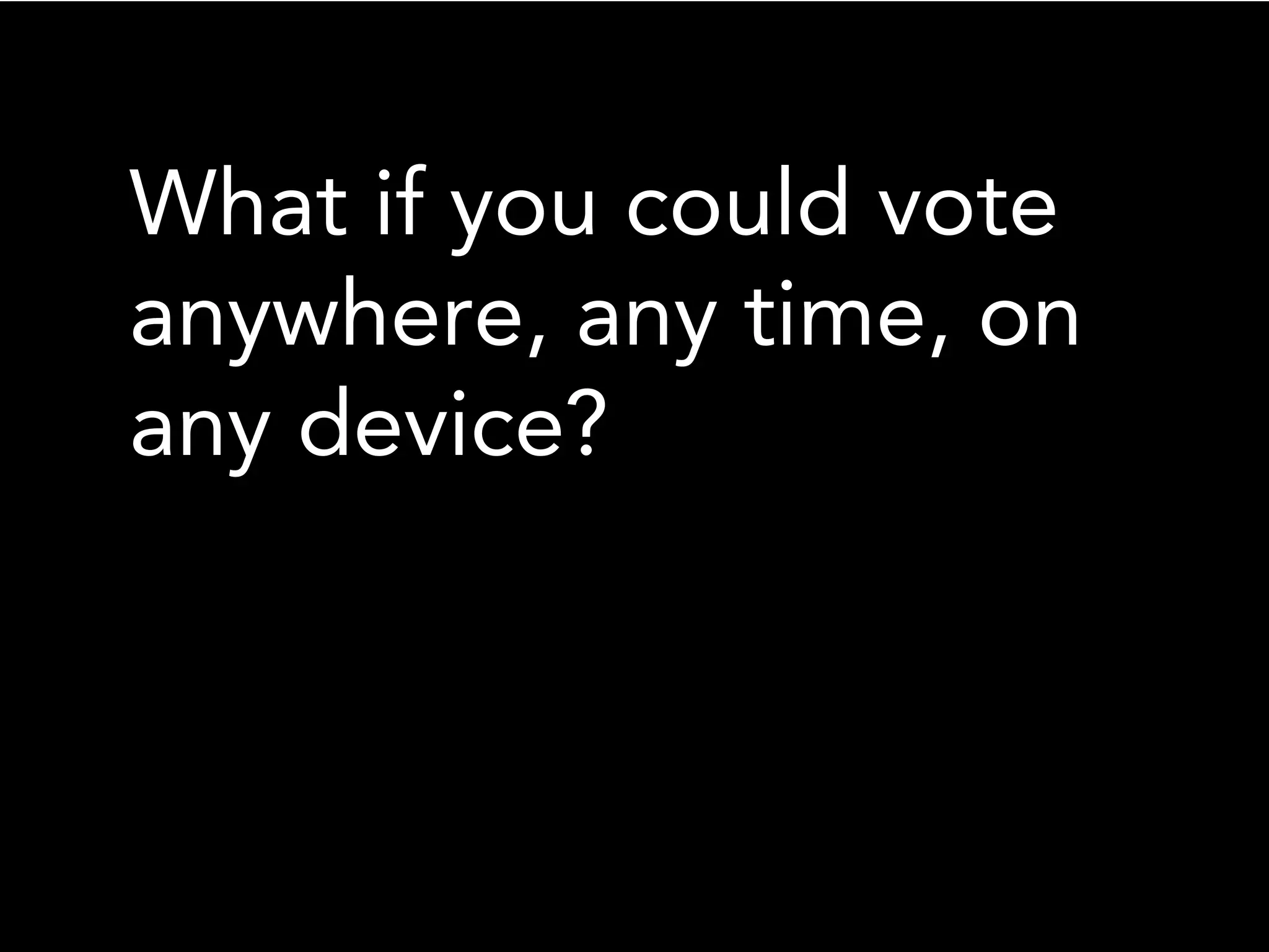 What if you could vote
anywhere, any time, on
any device?
 