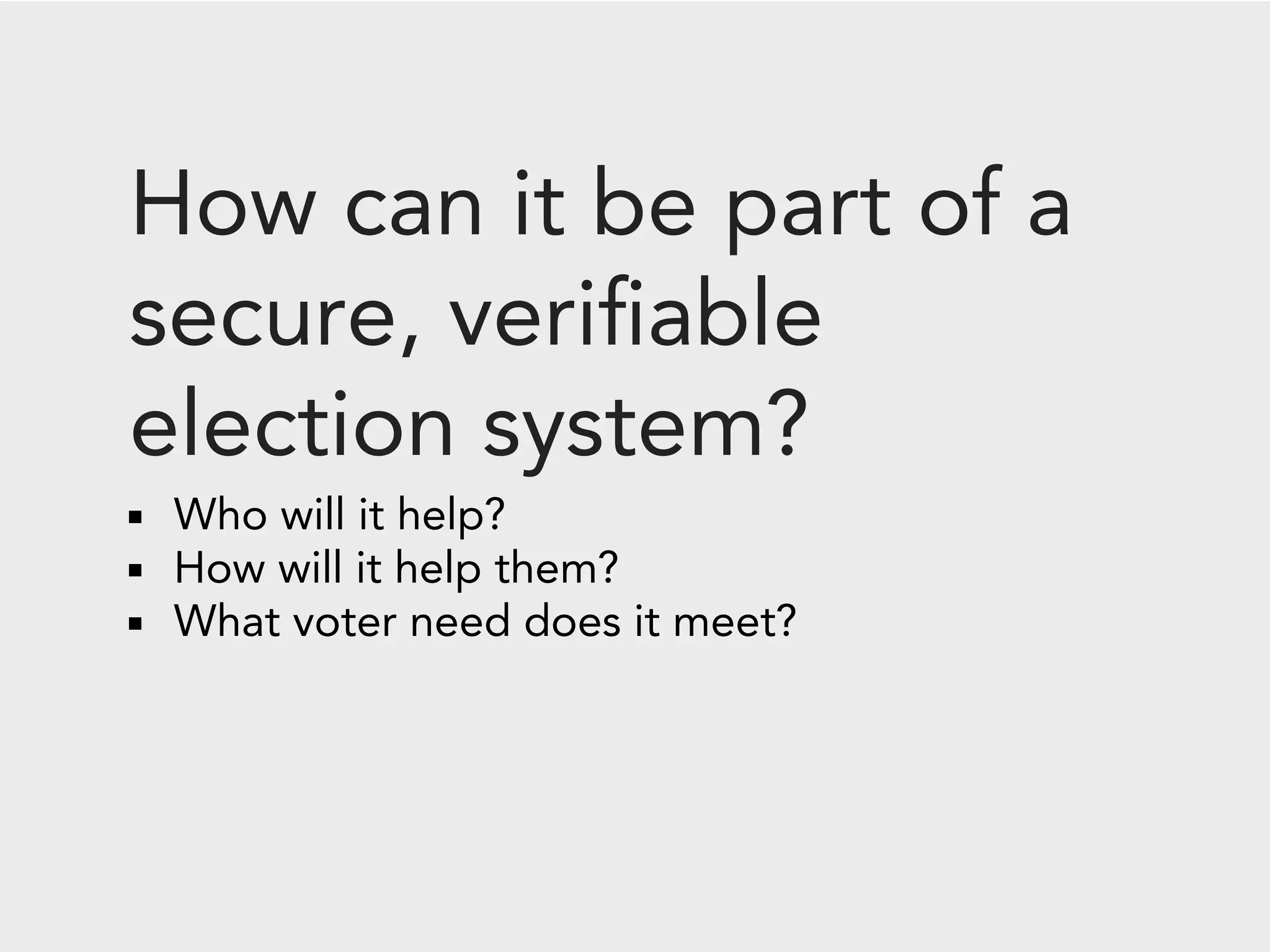 How can it be part of a
secure, veriﬁable
election system?
 Who will it help?
 How will it help them?
 What voter need does it meet?
 