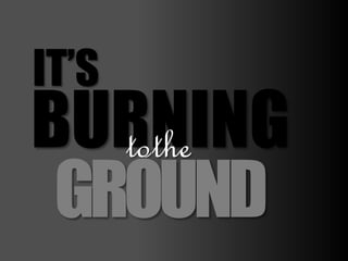 IT’S
BURNINGtothe
GROUND
 