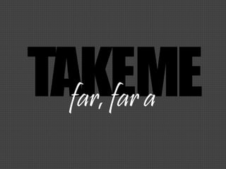 TAKEMEfar, far a
 