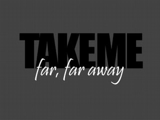 TAKEMEfar, far away
 