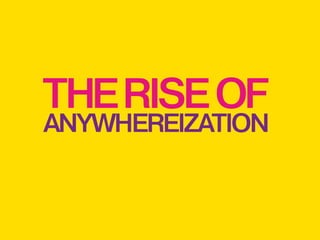 The rise of

anywhereization

 